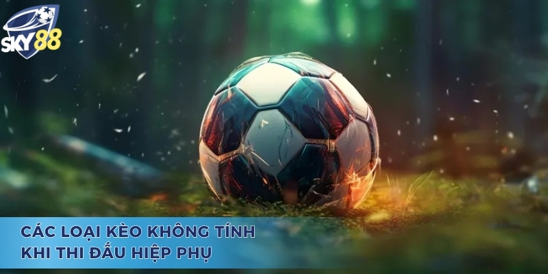 Những loại kèo không được tính trong cách bắt kèo hiệp phụ