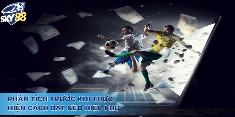 Phân tích kỹ lưỡng trước khi thực hiện cách bắt kèo hiệp phụ 